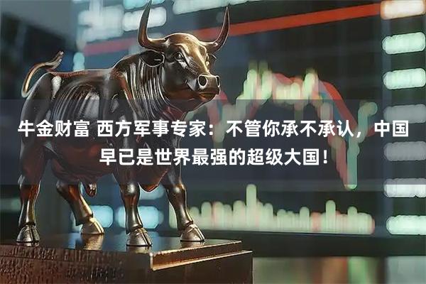 牛金财富 西方军事专家：不管你承不承认，中国早已是世界最强的超级大国！
