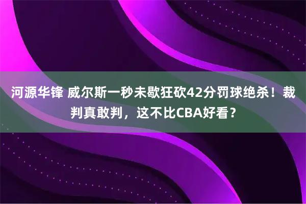 河源华锋 威尔斯一秒未歇狂砍42分罚球绝杀！裁判真敢判，这不比CBA好看？