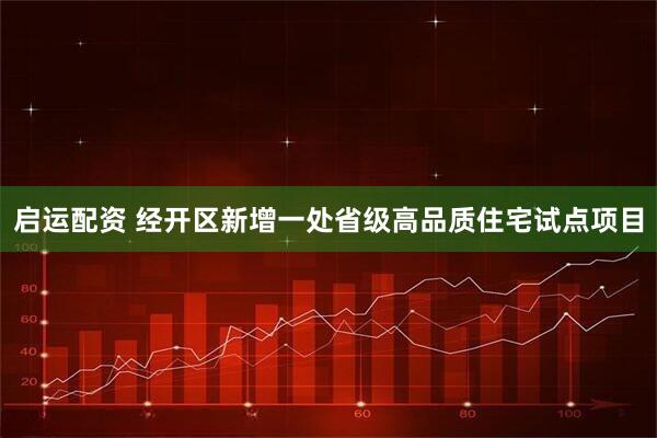 启运配资 经开区新增一处省级高品质住宅试点项目