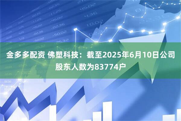 金多多配资 佛塑科技：截至2025年6月10日公司股东人数为83774户