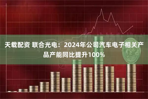 天载配资 联合光电：2024年公司汽车电子相关产品产能同比提升100%