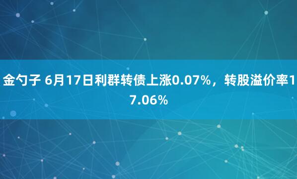 金勺子 6月17日利群转债上涨0.07%，转股溢价率17.06%