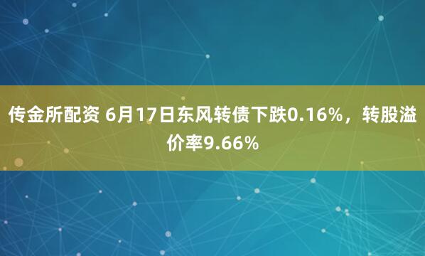 传金所配资 6月17日东风转债下跌0.16%，转股溢价率9.66%