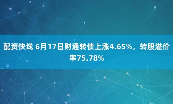 配资快线 6月17日财通转债上涨4.65%，转股溢价率75.78%