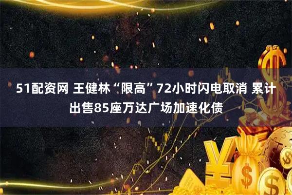 51配资网 王健林“限高”72小时闪电取消 累计出售85座万达广场加速化债