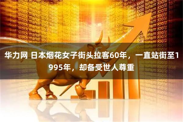 华力网 日本烟花女子街头拉客60年，一直站街至1995年，却备受世人尊重