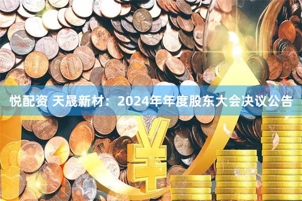 悦配资 天晟新材：2024年年度股东大会决议公告