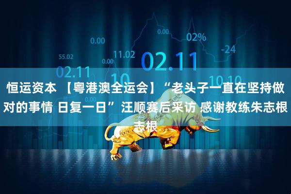 恒运资本 【粤港澳全运会】“老头子一直在坚持做对的事情 日复一日” 汪顺赛后采访 感谢教练朱志根