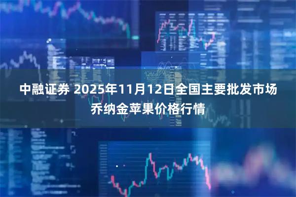 中融证券 2025年11月12日全国主要批发市场乔纳金苹果价格行情