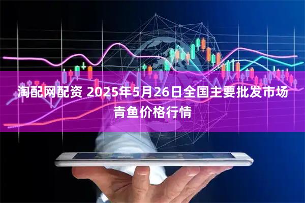 淘配网配资 2025年5月26日全国主要批发市场青鱼价格行情