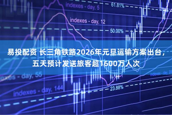 易投配资 长三角铁路2026年元旦运输方案出台，五天预计发送旅客超1600万人次