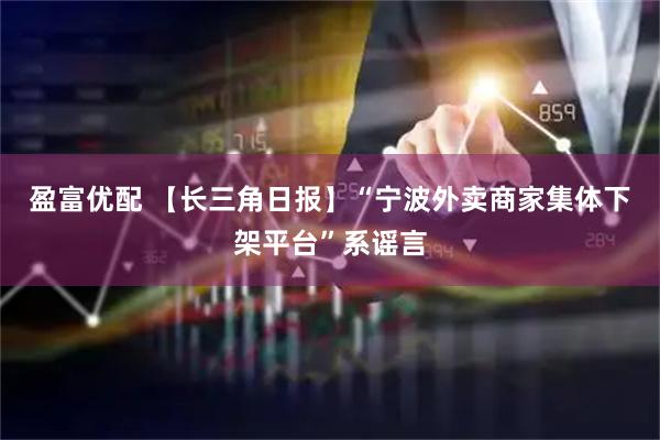 盈富优配 【长三角日报】“宁波外卖商家集体下架平台”系谣言