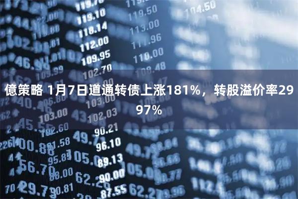 億策略 1月7日道通转债上涨181%，转股溢价率2997%