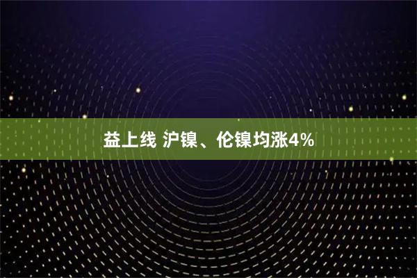 益上线 沪镍、伦镍均涨4%