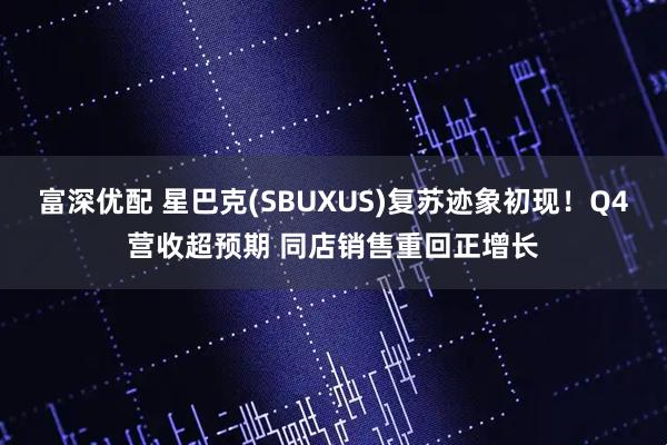 富深优配 星巴克(SBUXUS)复苏迹象初现！Q4营收超预期 同店销售重回正增长
